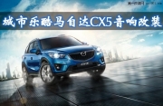 【長沙城市樂酷】長沙馬自達CX-5汽車改裝無損音響改裝